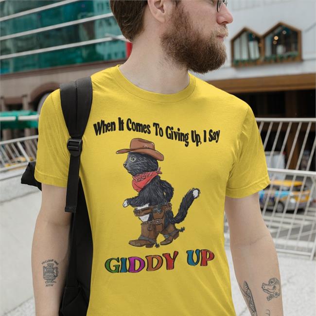 When It Comes To Giving Up I Say Giddy Up Shirt