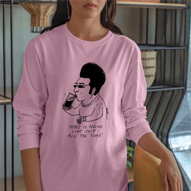 Here's To Feeling Liek Shit Alll The Time Shirts