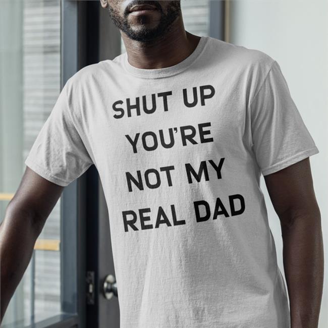 Shut Up You're Not My Real Dad Sweatshirt Shirts That Go Hard