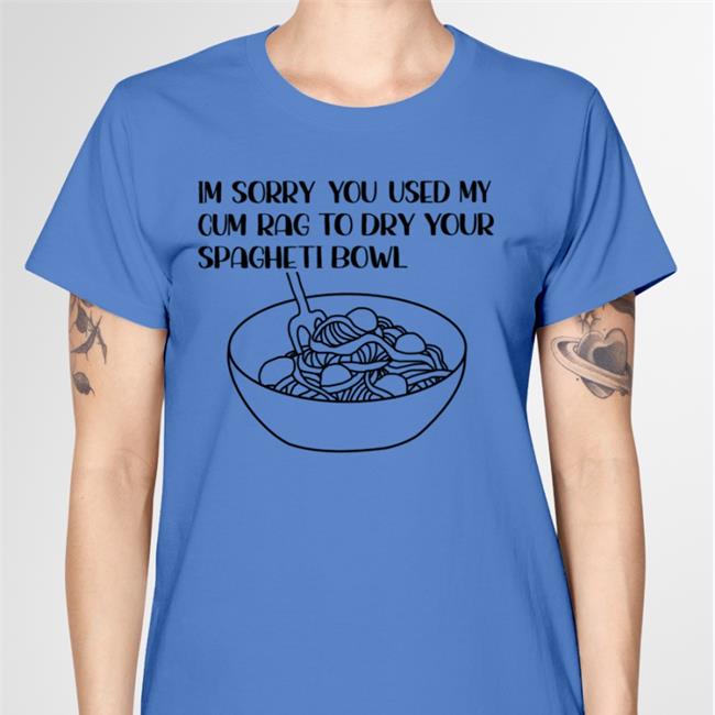 Im Sorry You Used My Cum Rag To Dry Your Spagheti Bowl Shirts