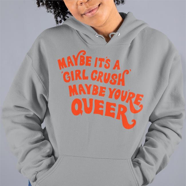 Shirts That Go Hard Maybe It's A Girl Crush Maybe You're Queer Hoodied Sweatshirt Shirtsthtgohard