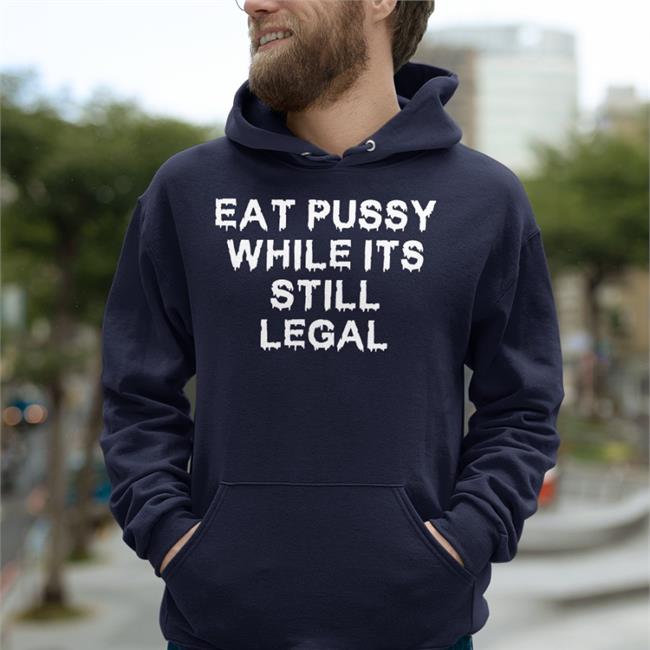 Eat Pussy While It's Still Legal Shirt Thegoodshirts Merch Shirts That Go Hard