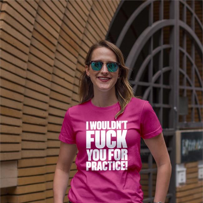 Shirts That Go Hard I Wouldn't Fuck You For Practice Tee Shirt Shirtsthtgohard