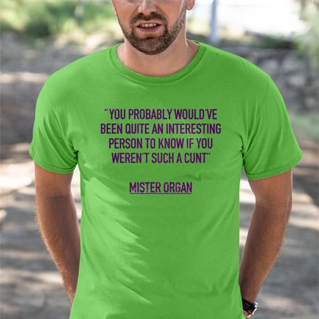 You Probably Would've Been Quite An Interesting Person To Know If You Weren't Such A Cunt Mister Organ Shirt