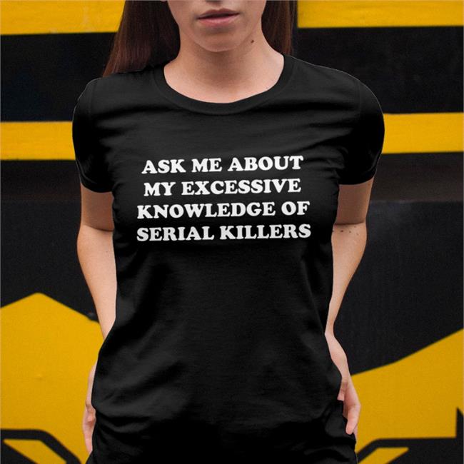 Ask Me About My Excessive Knowledge Of Serial Killers Shirts