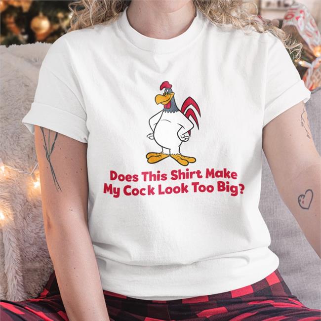 Does This Shirt Make My Cock Look Too Big Shirts