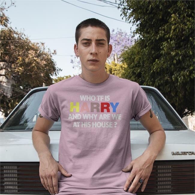 Who Tf Is Harry And Why Are We At His House Tee
