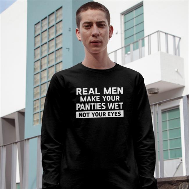 Goodshirts Real Men Make Your Panties Wet Not Your Eyes T Shirt
