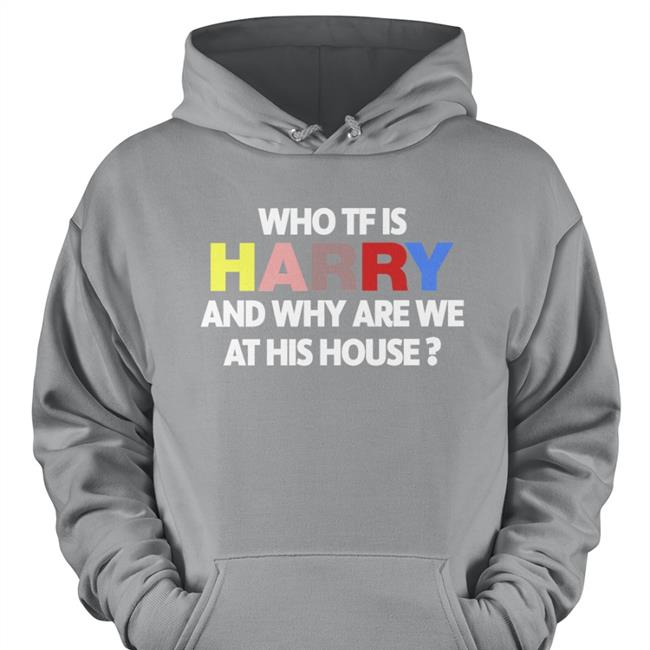 Who Tf Is Harry And Why Are We At His House Shirt Who Tf Is Harry And Why Are We At His House Hoodied Sweatshirt Harry Styles