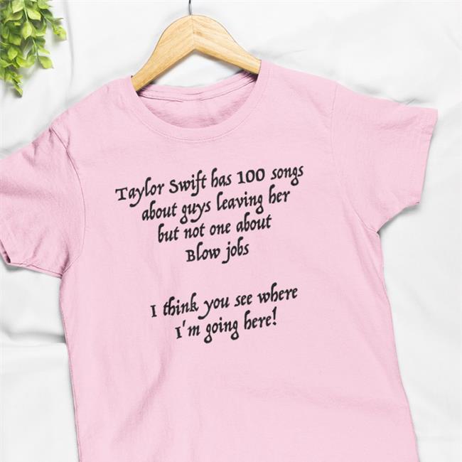 Taylor Swift Has 100 Songs About Guys Leaving Her But Not No One About Blow Jobs T-Shirt