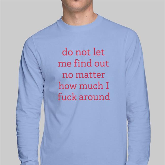 Do Not Let Me Find Out No Matter How Much I Fuck Around Shirts