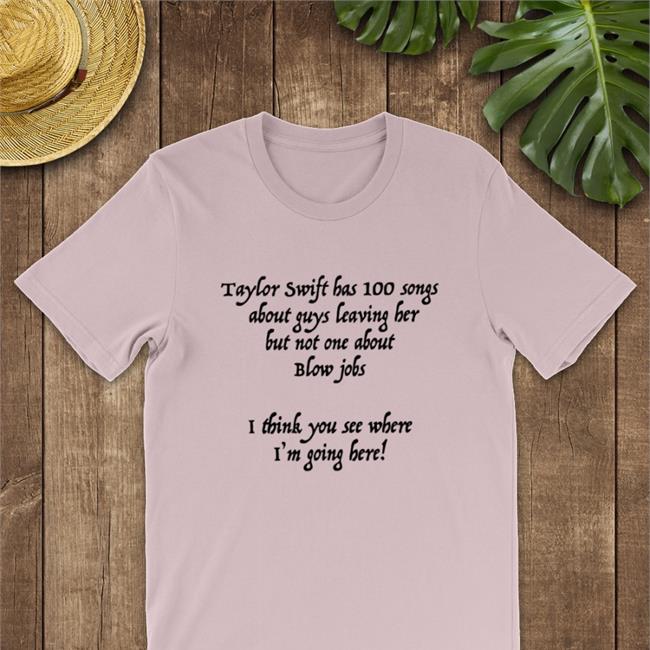 Taylor Swift Has 100 Songs About Guys Leaving Her But Not One About Blow Jobs I Think You See Where I'm Going Here Shirt Shirts That Go Hard Shirtsthtgohard