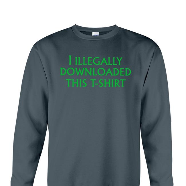 I Illegally Downloaded This T-Shirt Shirt Shirts That Go Hard Shirtsthtgohard