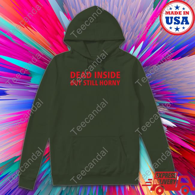 Dead Inside But Still Horny New Shirt Shirts That Go Hard Dead Inside But Still Horny Tee