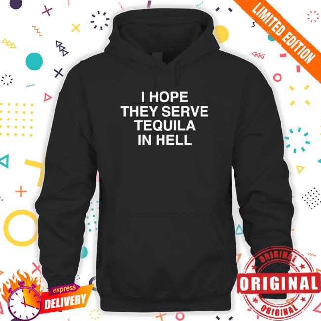 I Hope They Serve Tequila In Hell Sweaters I Hope They Serve Tequila In Hell Sweatshirts