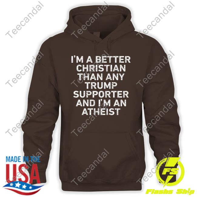 I'm A Better Christian Than Any Trump Supporter And I'm An Atheist Sweatshirt I'm A Better Christian Than Any Trump Supporter And I'm An Atheist T Shirt