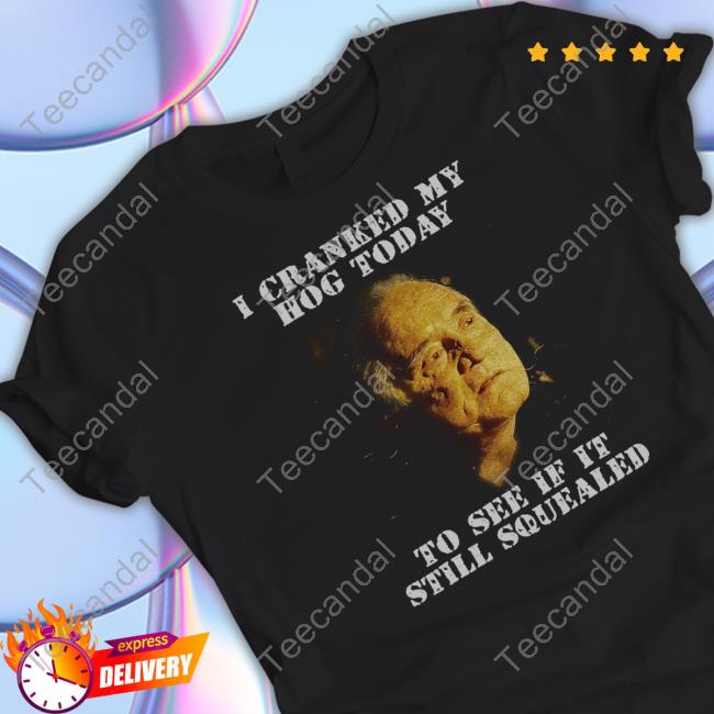 Official I Cranked My Hog Today To See If It Still Squealed New Shirt Thegoodshirts
