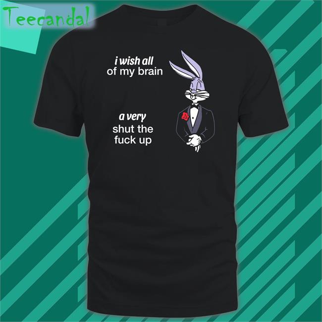 I Wish All Of My Brain A Very Shut The Fuck Up Shirt Black Shirts That Go Hard