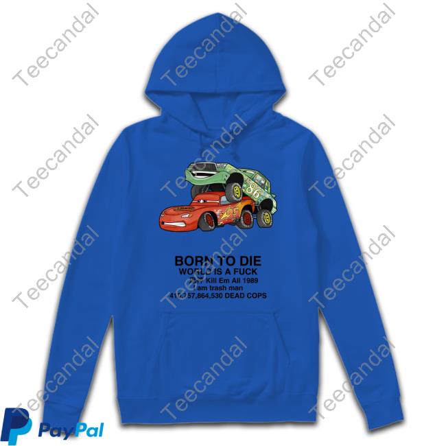 Cars Fuck Born To Die World Is A Fuck Kill Em All 1989 I Am Trash Man T Shirt Shitpostbot 5000 Cars Fuck Born To Die World Is A Fuck Kill Em All 1989 I Am Trash Man Long Sleeve Tee Shirt