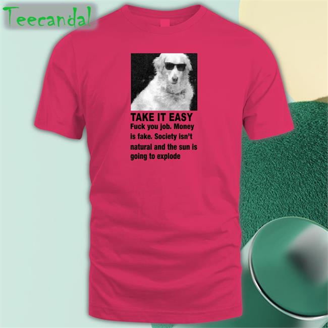 Take It Easy Fuck Your Job Money Is Fake Society Isn't Natural And The Sun Is Going To Explode Sweatshirt Good Shirts