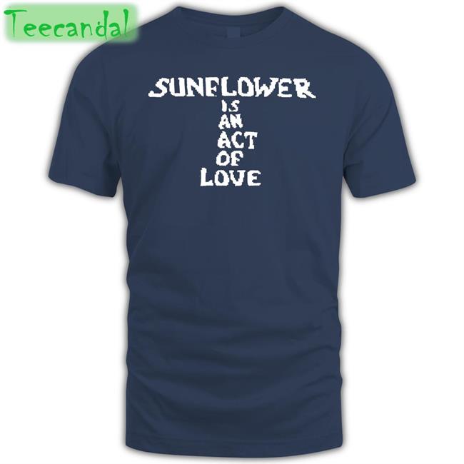 Sunflower Is An Act Of Love Tee Shirt