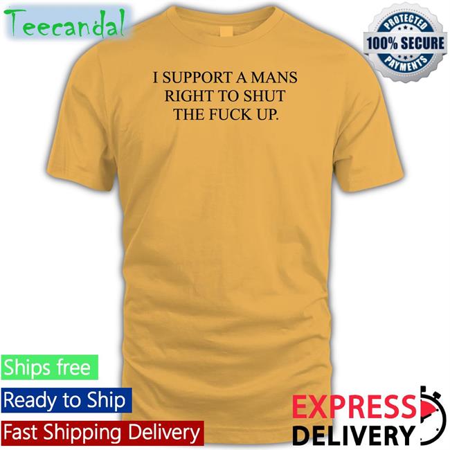 Shirtsthatgohard I Support A Mans Right To Shut The Fuck Up Tee