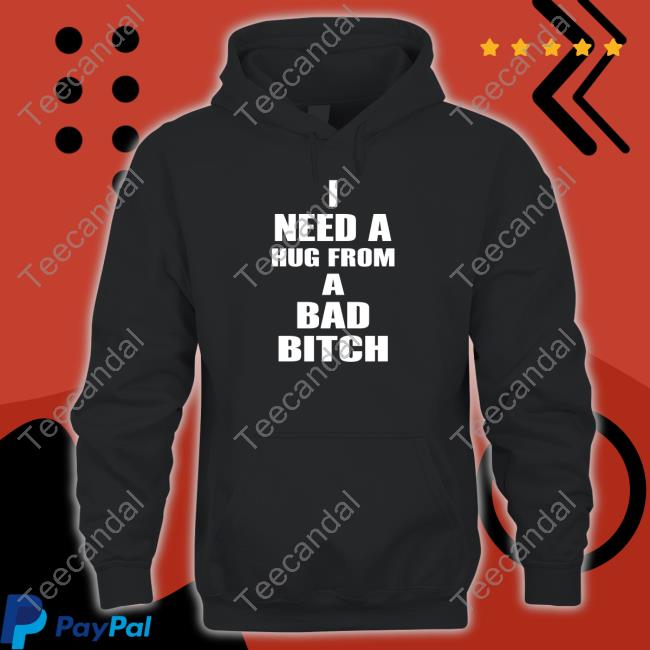 I Need A Hug From A Bad Bitch T Shirt