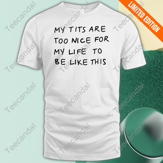 Pockicchi My Tits Are Too Nice For My Life To Be Like This Tee Shirt