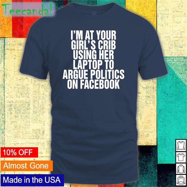 I'm At Your Girl's Crib Using Her Laptop To Argue Politics On Facebook Hoodie Shirts That Go Hard