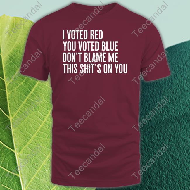 Irishpeachbackup I Voted Red You Voted Blue Don't Blame Me This Shit's On You Tee Shirt