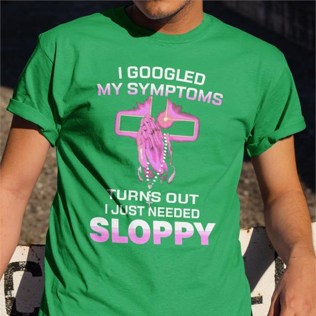 I Googled My Symptoms Turns Out I Just Need Sloppy Tee