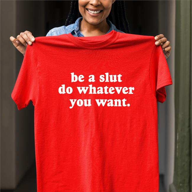 Shirts That Go Hard Be A Slut Do Whatever You Want Tee Shirt