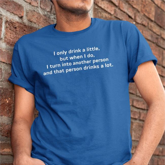 I Only Drink A Little But When I Do I Turn Into Another Person T Shirt