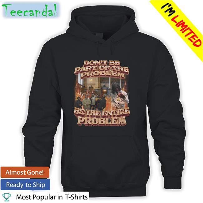 Don't Be Part Of The Problem Be The Entire Problem Shirt