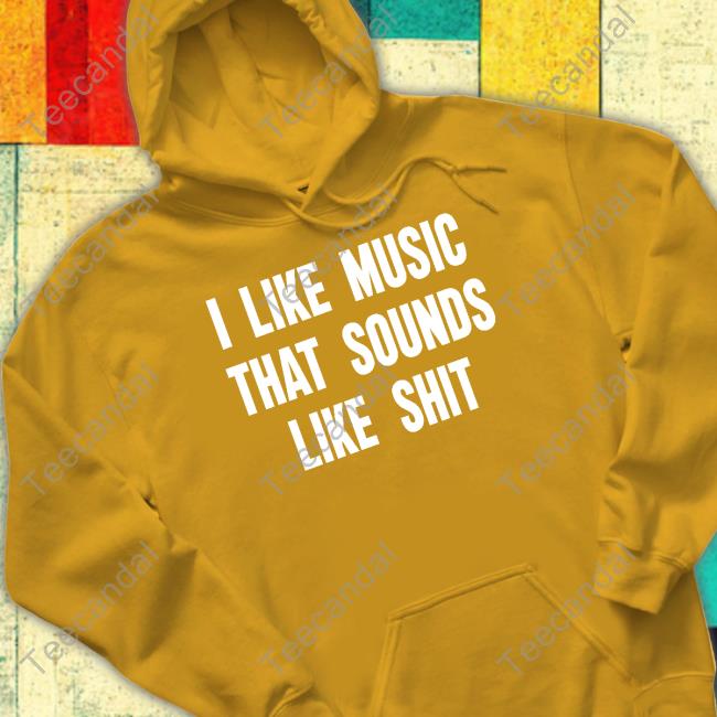 I Like Music That Sounds Like Shit Shirt