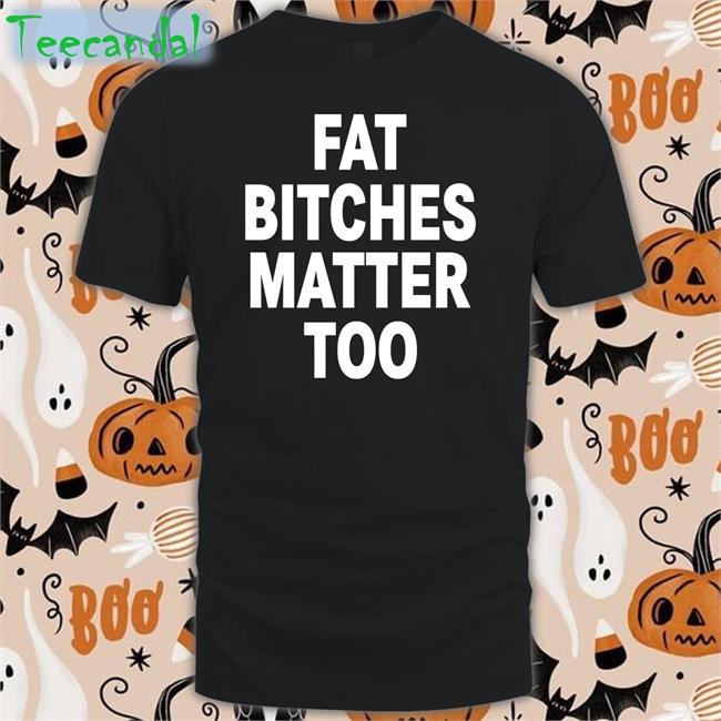 Fat Bitches Matter Too Tee Shirts