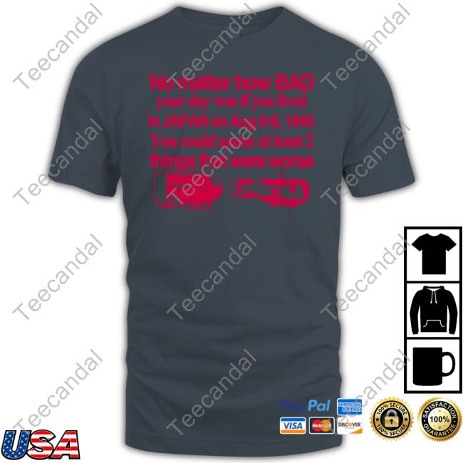 No Matter How Bad Your Day Was If You Lived In Japan On Aug 6-9 1945 Shirt