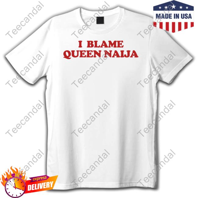 Queennaijastore I Blame Queen Naija Shirt, T Shirt, Hoodie, Sweater, Long Sleeve T-Shirt And Tank Top