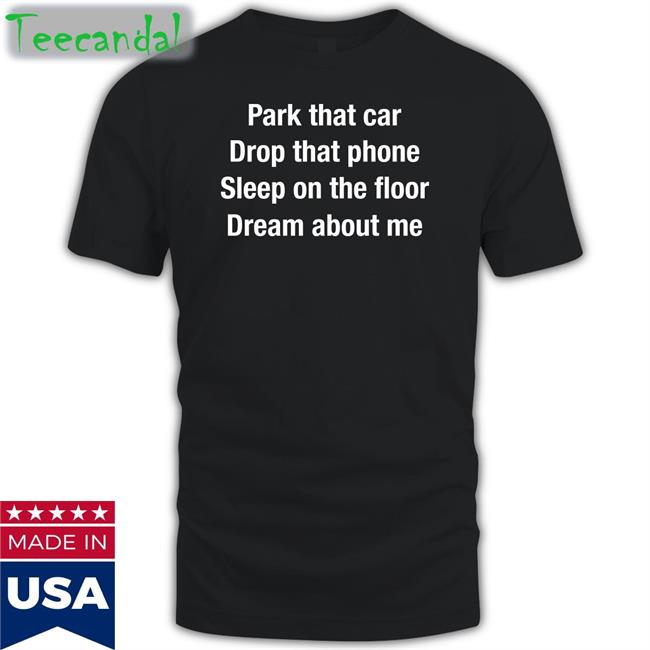 Park That Car Drop That Phone Sleep On The Floor Dream About Me Tee Shirt