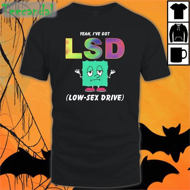 Shirts That Go Hard Yeah, I've Got Lsd Low-Sex Drive Shirt Thegoodshirts