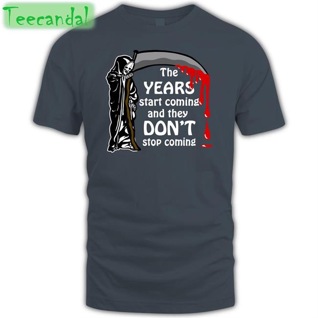The Years Start Coming And They Don't Stop Coming T Shirts The Years Start Coming Shirt