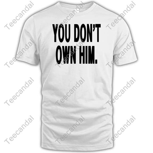 You Don't Own Him New Shirt You Don't Own Him Hoodie