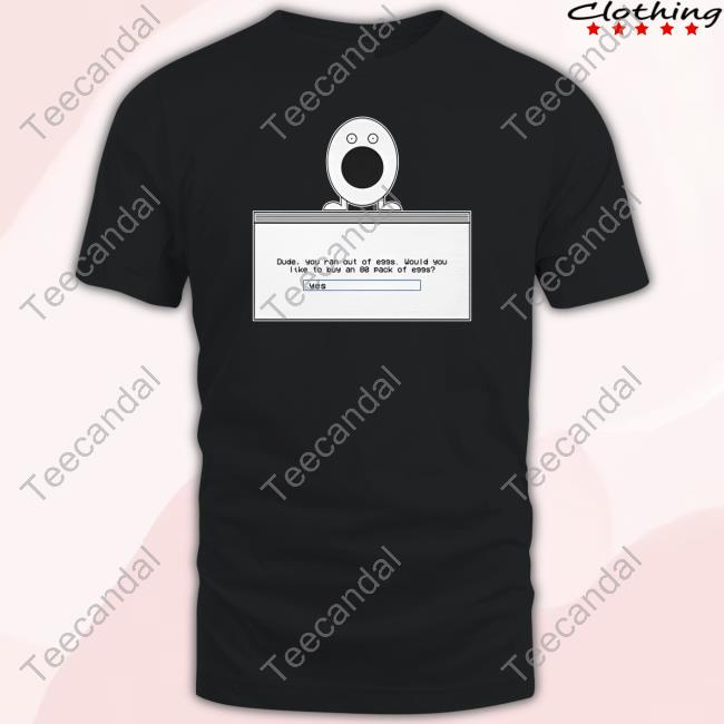 Dude You Ran Out Of Eggs Would You Like To Buy An 80 Pack Of Eggs Tee Shirt