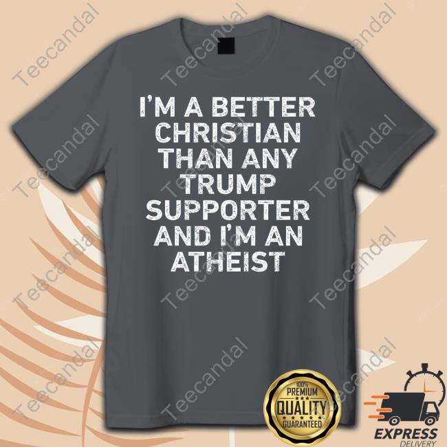 I'm A Better Christian Than Any Trump Supporter And I'm An Atheist Sweatshirt I'm A Better Christian Than Any Trump Supporter And I'm An Atheist Sweatshirt