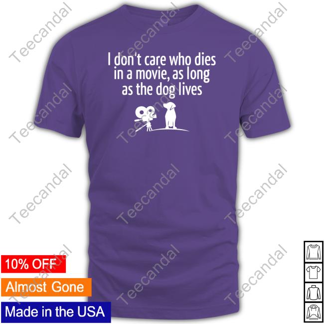 I Don’T Care Who Dies In A Movie As Long As The Dog Lives T Shirts Shirts That Go Hard