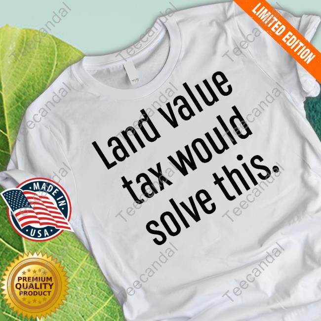 Land Value Tax Would Solve This Shirts