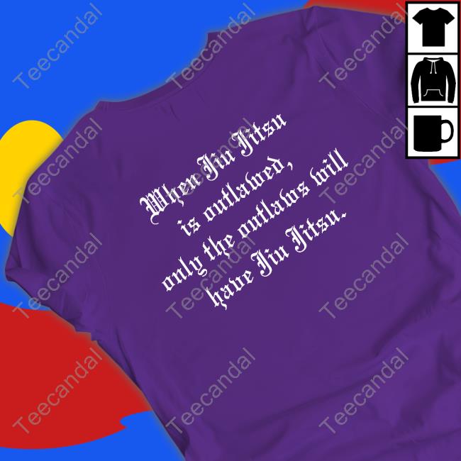 Shirtsthtgohard When Jiu Jitsu Is Outlawed Only The Outlaws Will Have Jiu Jitsu Shirt