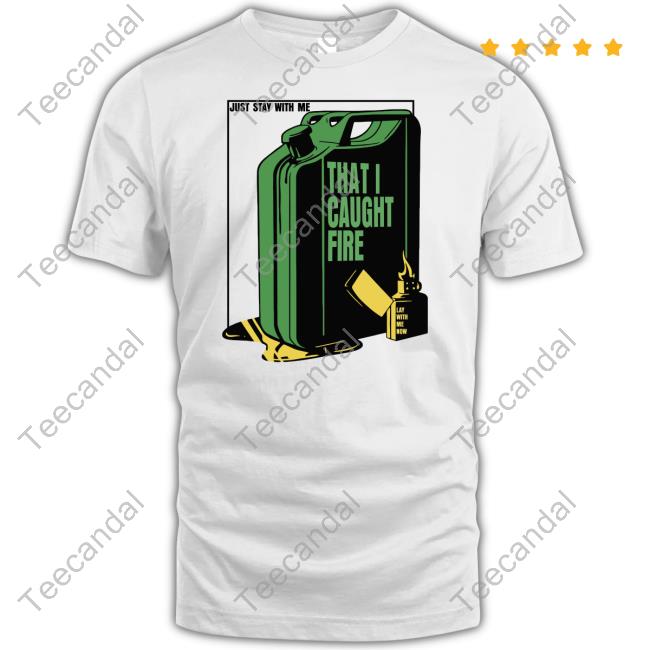 Shirtsmeezy Store Burn It Down Just Stay With Me That I Caught Fire Tee