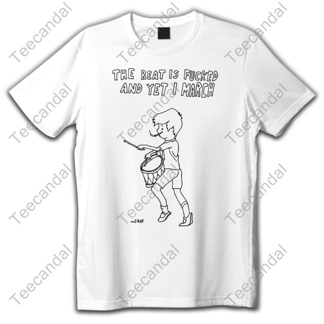 Matt Gray The Beat Is Fucked And Yet I March Shirts