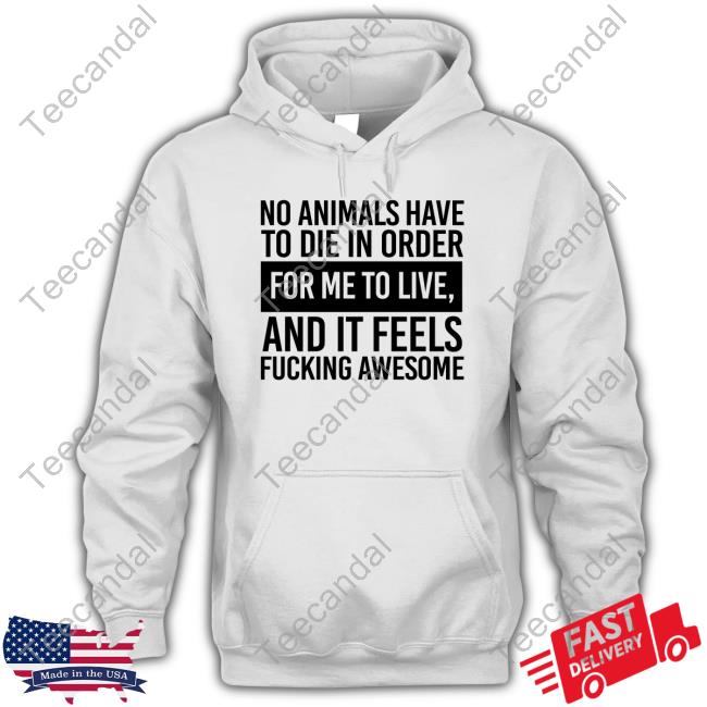 No Animals Have To Die In Order For Me To Live And It Feels Fucking Awesome Tee Shirt